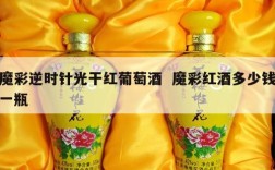 魔彩逆时针光干红葡萄酒  魔彩红酒多少钱一瓶