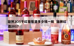 雄狮2O5干红葡萄酒多少钱一瓶  雄狮红酒2017