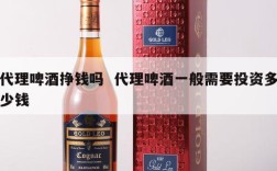 代理啤酒挣钱吗  代理啤酒一般需要投资多少钱
