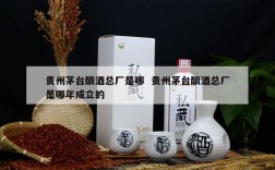 贵州茅台酿酒总厂是哪  贵州茅台酿酒总厂是哪年成立的