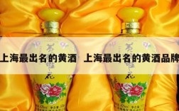 上海最出名的黄酒  上海最出名的黄酒品牌