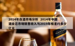 2014年白酒市场分析  2014年中国酒业总市场销售收入与2019年相差约多少亿元