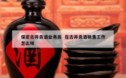保定古井贡酒业务员  在古井贡酒销售工作怎么样