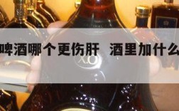 白酒和啤酒哪个更伤肝  酒里加什么能让人戒酒