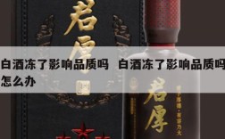 白酒冻了影响品质吗  白酒冻了影响品质吗怎么办