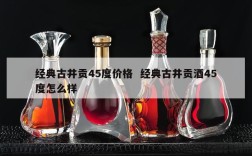 经典古井贡45度价格  经典古井贡酒45度怎么样
