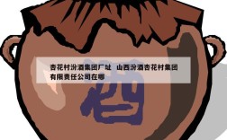杏花村汾酒集团厂址  山西汾酒杏花村集团有限责任公司在哪