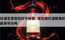 红酒生意现在好不好做  现在做红酒销售的前景可以吗