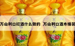 万山利口红酒什么做的  万山利口酒木桶装