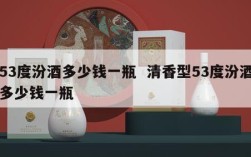 53度汾酒多少钱一瓶  清香型53度汾酒多少钱一瓶