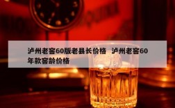 泸州老窖60版老县长价格  泸州老窖60年款窖龄价格