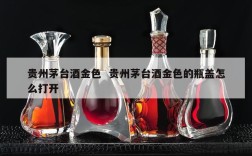 贵州茅台酒金色  贵州茅台酒金色的瓶盖怎么打开