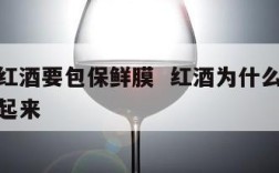为什么红酒要包保鲜膜  红酒为什么要用保鲜膜包起来