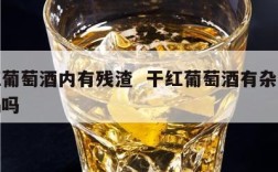 干红葡萄酒内有残渣  干红葡萄酒有杂质还能喝吗