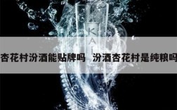 杏花村汾酒能贴牌吗  汾酒杏花村是纯粮吗