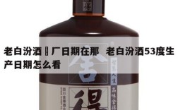 老白汾酒岀厂日期在那  老白汾酒53度生产日期怎么看