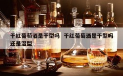 干红葡萄酒是干型吗  干红葡萄酒是干型吗还是湿型