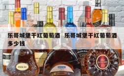 乐哥城堡干红葡萄酒  乐哥城堡干红葡萄酒多少钱