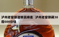 泸州老窖御酒银装绵柔  泸州老窖御藏38度600价格