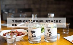 发酵酿制的黄酒含有甲醇吗  黄酒中含有乙醇吗