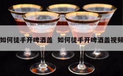 如何徒手开啤酒盖  如何徒手开啤酒盖视频