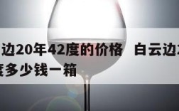 白云边20年42度的价格  白云边20年45度多少钱一箱