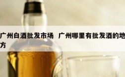 广州白酒批发市场  广州哪里有批发酒的地方