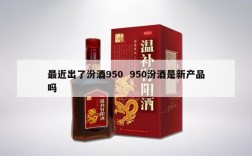 最近出了汾酒950  950汾酒是新产品吗