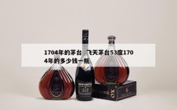 1704年的茅台  飞天茅台53度1704年的多少钱一瓶