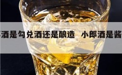小郎酒是勾兑酒还是酿造  小郎酒是酱香酒吗