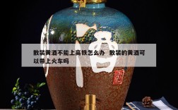 散装黄酒不能上高铁怎么办  散装的黄酒可以带上火车吗