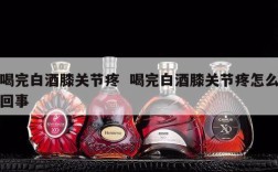 喝完白酒膝关节疼  喝完白酒膝关节疼怎么回事