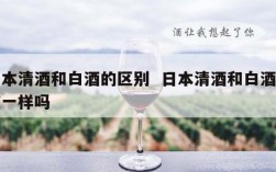 日本清酒和白酒的区别  日本清酒和白酒味道一样吗