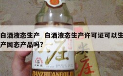 白酒液态生产  白酒液态生产许可证可以生产固态产品吗?