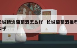 长城精选葡萄酒怎么样  长城葡萄酒推荐 知乎