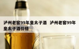 泸州老窖99年皇太子酒  泸州老窖99年皇太子酒价格