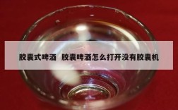 胶囊式啤酒  胶囊啤酒怎么打开没有胶囊机