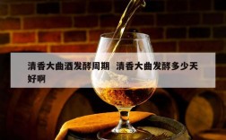 清香大曲酒发酵周期  清香大曲发酵多少天好啊
