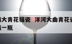 洋河镇大青花福瓷  洋河大曲青花瓷42度多少钱一瓶