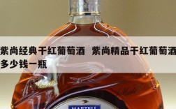 紫尚经典干红葡萄酒  紫尚精品干红葡萄酒多少钱一瓶