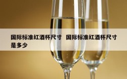 国际标准红酒杯尺寸  国际标准红酒杯尺寸是多少
