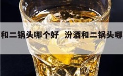 汾酒和二锅头哪个好  汾酒和二锅头哪个好喝