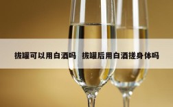 拔罐可以用白酒吗  拔罐后用白酒搓身体吗