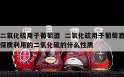 二氧化硫用于葡萄酒  二氧化硫用于葡萄酒保质利用的二氧化硫的什么性质