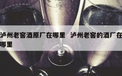 泸州老窖酒原厂在哪里  泸州老窖的酒厂在哪里