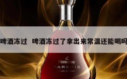 啤酒冻过  啤酒冻过了拿出来常温还能喝吗