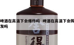 啤酒在高温下会爆炸吗  啤酒在高温下会挥发吗