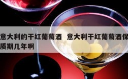 意大利的干红葡萄酒  意大利干红葡萄酒保质期几年啊