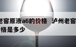 泸州老窖原液a6的价格  泸州老窖原液a6的价格是多少