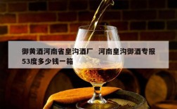 御黄酒河南省皇沟酒厂  河南皇沟御酒专报53度多少钱一箱
